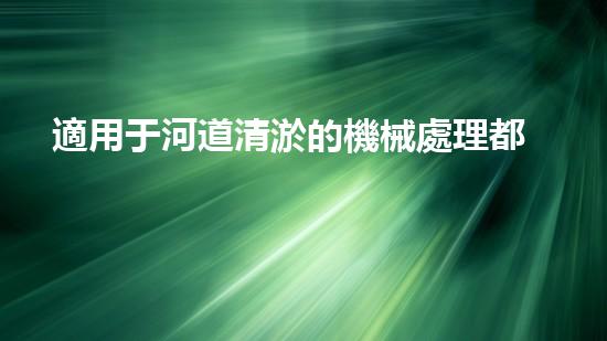 適用于河道清淤的機械處理都市污水處理難題：技術(shù)的革新與應(yīng)用！